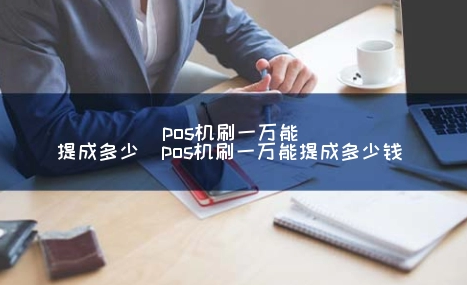 POS機(jī)刷一萬代理賺多少（代理商有哪些賺錢盈利）