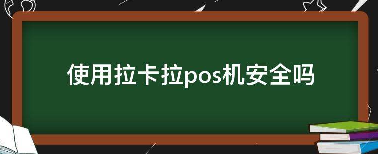 拉卡拉手機POS機安全度如何（如何判斷拉卡拉手機POS機安全）